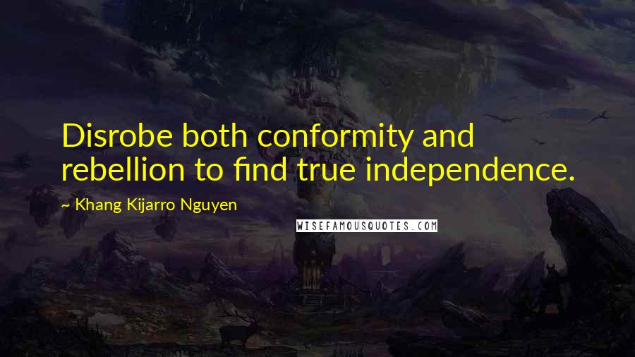 Khang Kijarro Nguyen Quotes: Disrobe both conformity and rebellion to find true independence.