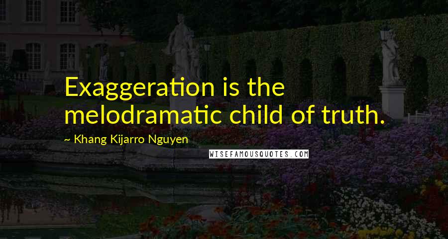 Khang Kijarro Nguyen Quotes: Exaggeration is the melodramatic child of truth.