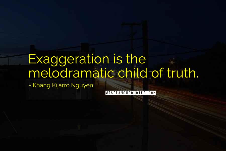 Khang Kijarro Nguyen Quotes: Exaggeration is the melodramatic child of truth.