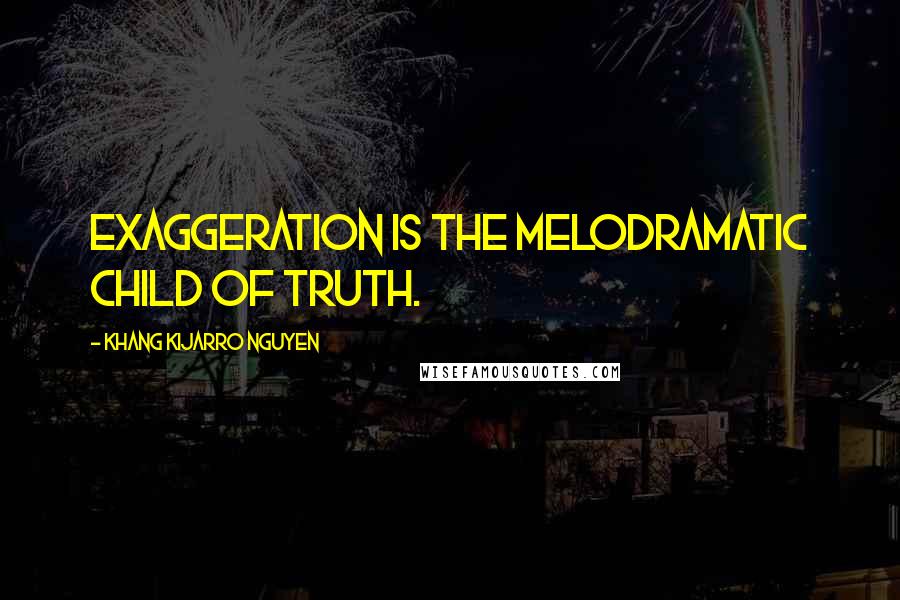 Khang Kijarro Nguyen Quotes: Exaggeration is the melodramatic child of truth.