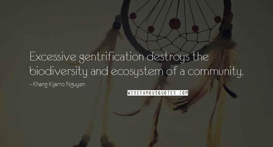 Khang Kijarro Nguyen Quotes: Excessive gentrification destroys the biodiversity and ecosystem of a community.