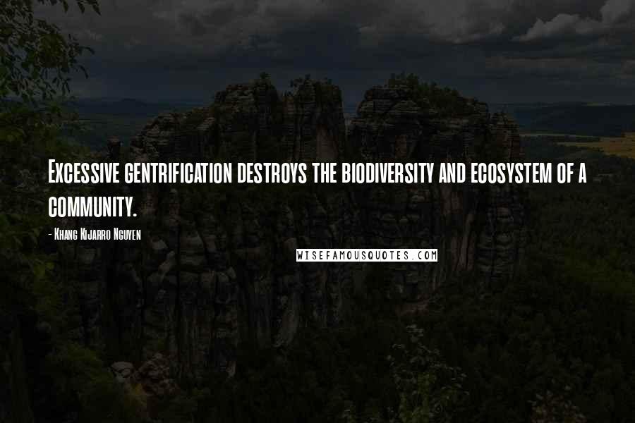Khang Kijarro Nguyen Quotes: Excessive gentrification destroys the biodiversity and ecosystem of a community.