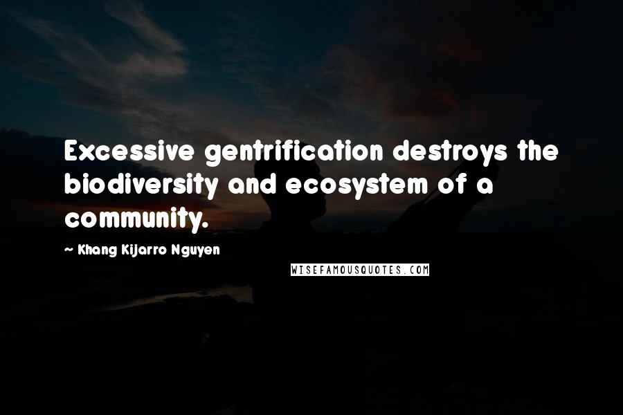 Khang Kijarro Nguyen Quotes: Excessive gentrification destroys the biodiversity and ecosystem of a community.