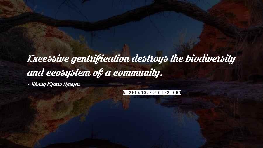 Khang Kijarro Nguyen Quotes: Excessive gentrification destroys the biodiversity and ecosystem of a community.