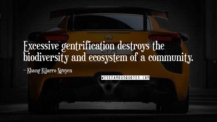 Khang Kijarro Nguyen Quotes: Excessive gentrification destroys the biodiversity and ecosystem of a community.