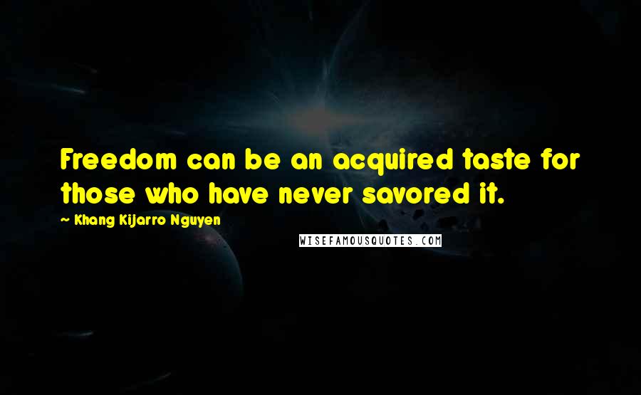 Khang Kijarro Nguyen Quotes: Freedom can be an acquired taste for those who have never savored it.