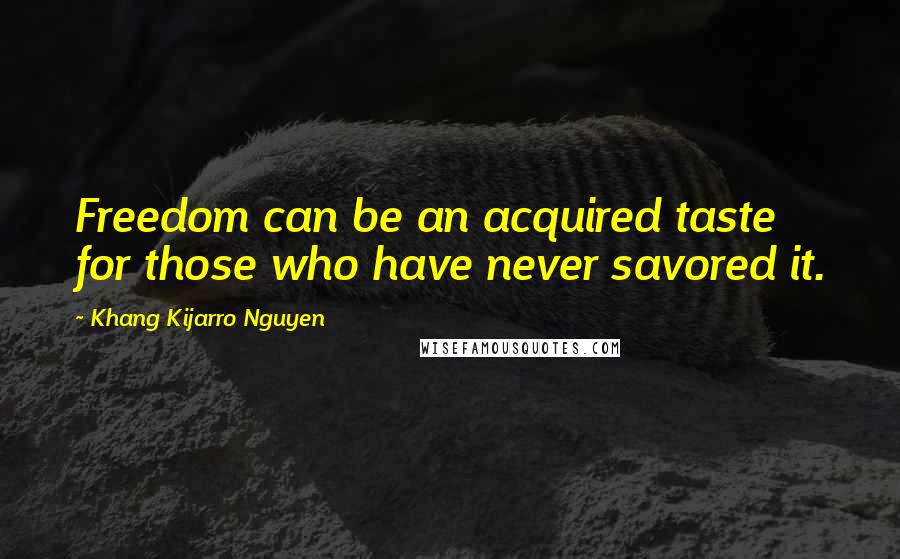 Khang Kijarro Nguyen Quotes: Freedom can be an acquired taste for those who have never savored it.