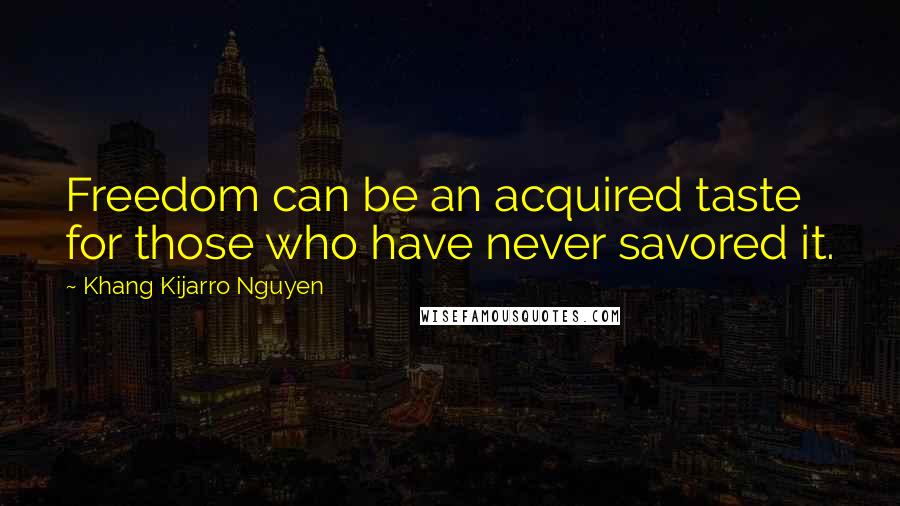 Khang Kijarro Nguyen Quotes: Freedom can be an acquired taste for those who have never savored it.