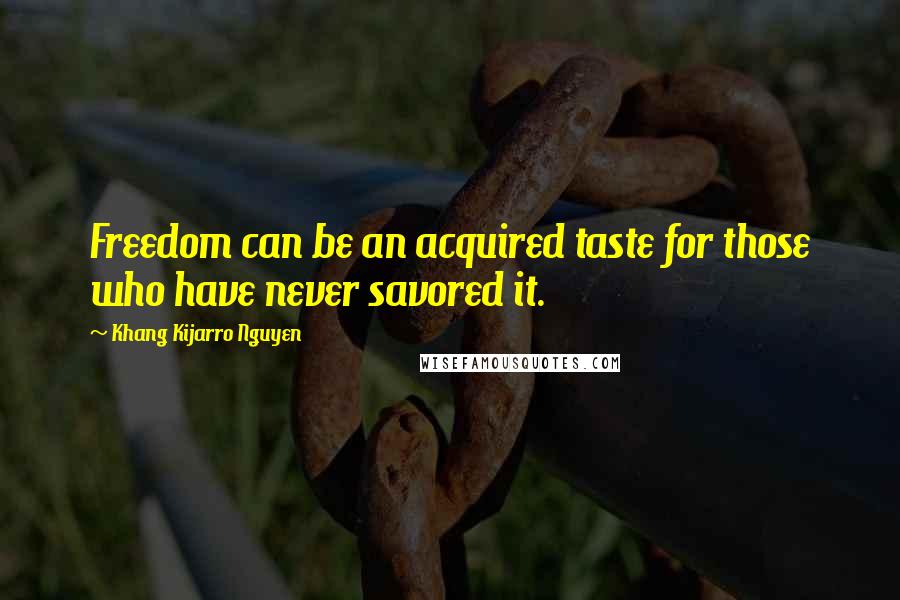 Khang Kijarro Nguyen Quotes: Freedom can be an acquired taste for those who have never savored it.