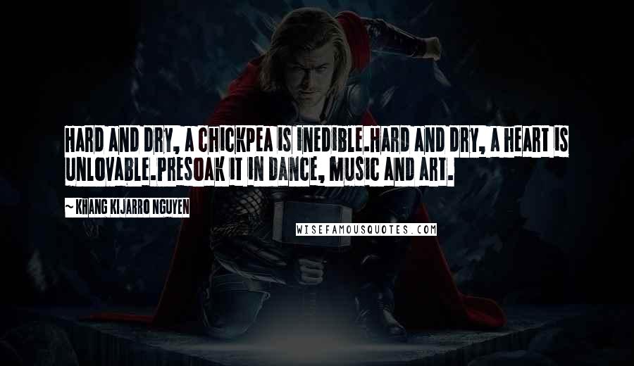 Khang Kijarro Nguyen Quotes: Hard and dry, a chickpea is inedible.Hard and dry, a heart is unlovable.Presoak it in dance, music and art.