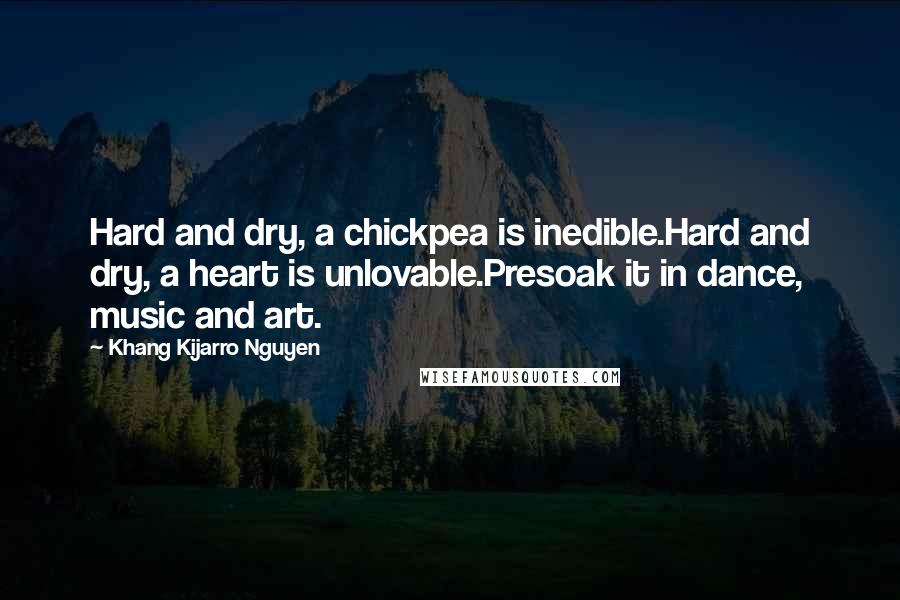 Khang Kijarro Nguyen Quotes: Hard and dry, a chickpea is inedible.Hard and dry, a heart is unlovable.Presoak it in dance, music and art.