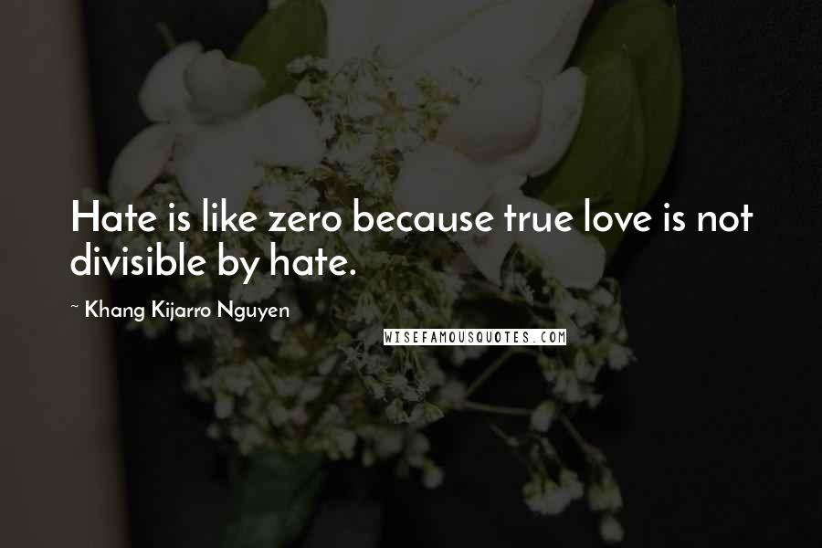 Khang Kijarro Nguyen Quotes: Hate is like zero because true love is not divisible by hate.