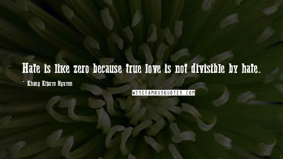 Khang Kijarro Nguyen Quotes: Hate is like zero because true love is not divisible by hate.