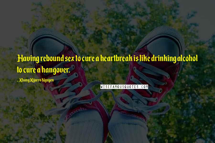 Khang Kijarro Nguyen Quotes: Having rebound sex to cure a heartbreak is like drinking alcohol to cure a hangover.