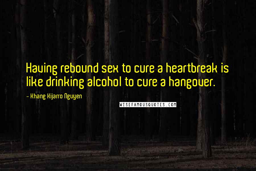 Khang Kijarro Nguyen Quotes: Having rebound sex to cure a heartbreak is like drinking alcohol to cure a hangover.