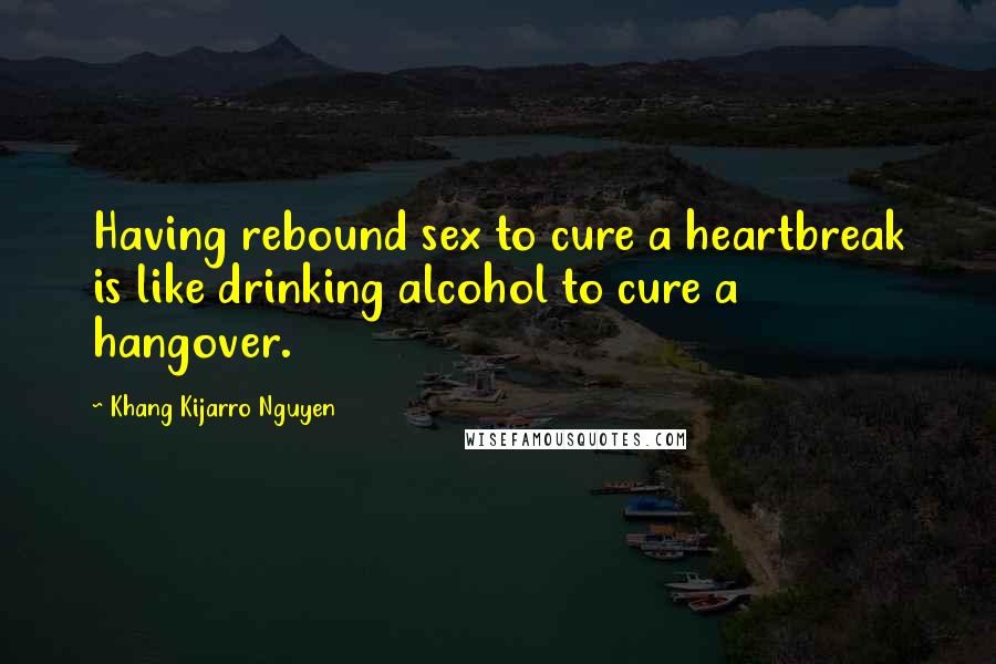 Khang Kijarro Nguyen Quotes: Having rebound sex to cure a heartbreak is like drinking alcohol to cure a hangover.