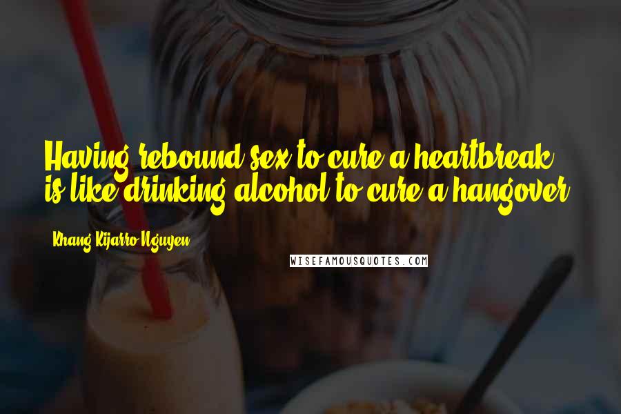 Khang Kijarro Nguyen Quotes: Having rebound sex to cure a heartbreak is like drinking alcohol to cure a hangover.