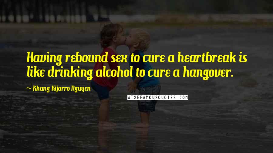 Khang Kijarro Nguyen Quotes: Having rebound sex to cure a heartbreak is like drinking alcohol to cure a hangover.