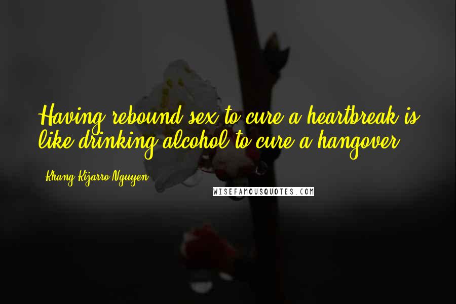 Khang Kijarro Nguyen Quotes: Having rebound sex to cure a heartbreak is like drinking alcohol to cure a hangover.