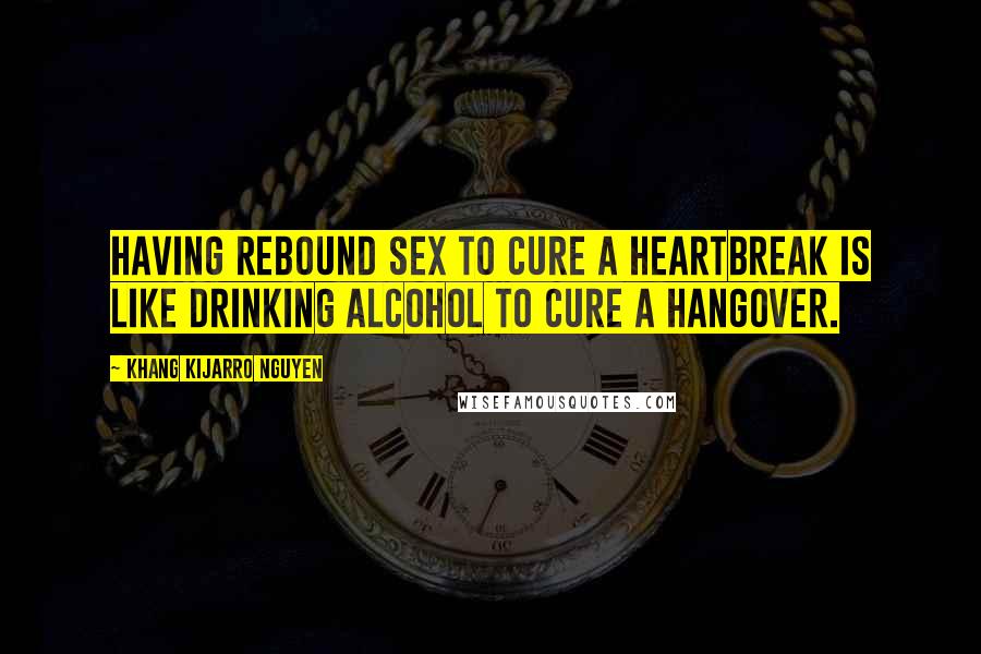 Khang Kijarro Nguyen Quotes: Having rebound sex to cure a heartbreak is like drinking alcohol to cure a hangover.