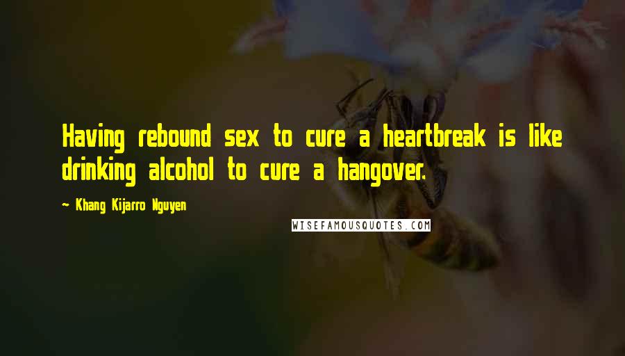 Khang Kijarro Nguyen Quotes: Having rebound sex to cure a heartbreak is like drinking alcohol to cure a hangover.