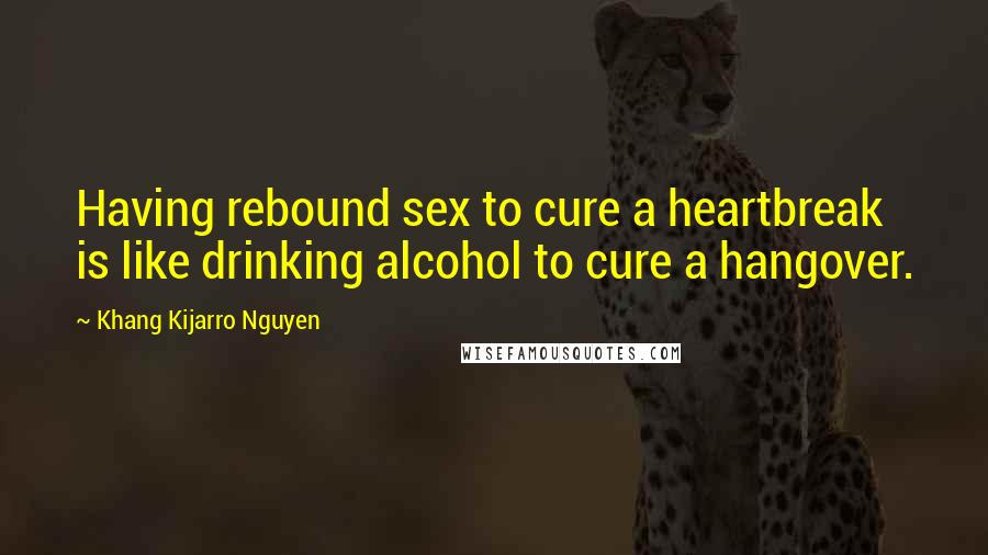 Khang Kijarro Nguyen Quotes: Having rebound sex to cure a heartbreak is like drinking alcohol to cure a hangover.