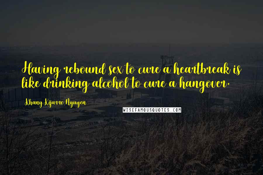 Khang Kijarro Nguyen Quotes: Having rebound sex to cure a heartbreak is like drinking alcohol to cure a hangover.