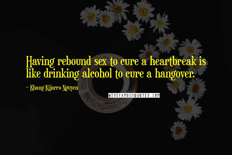 Khang Kijarro Nguyen Quotes: Having rebound sex to cure a heartbreak is like drinking alcohol to cure a hangover.