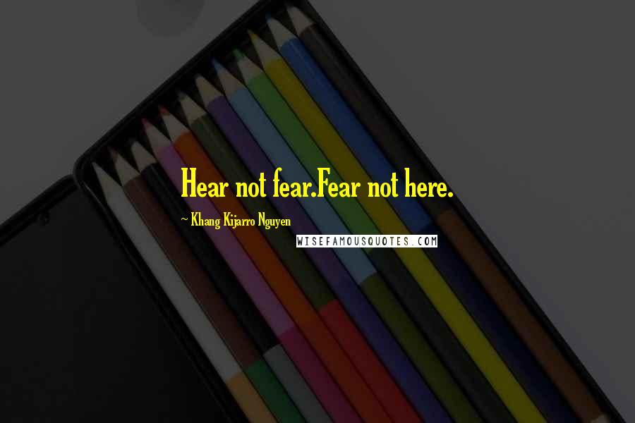 Khang Kijarro Nguyen Quotes: Hear not fear.Fear not here.