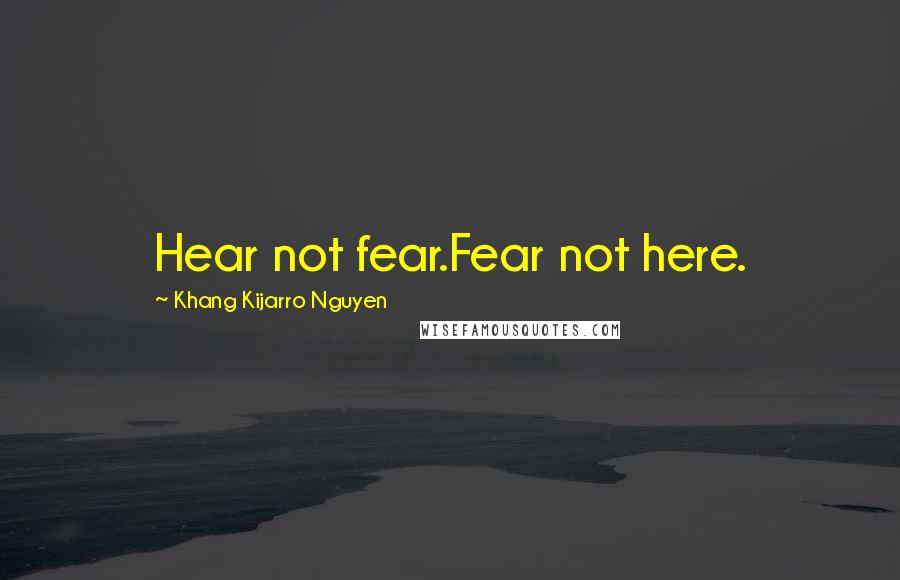 Khang Kijarro Nguyen Quotes: Hear not fear.Fear not here.