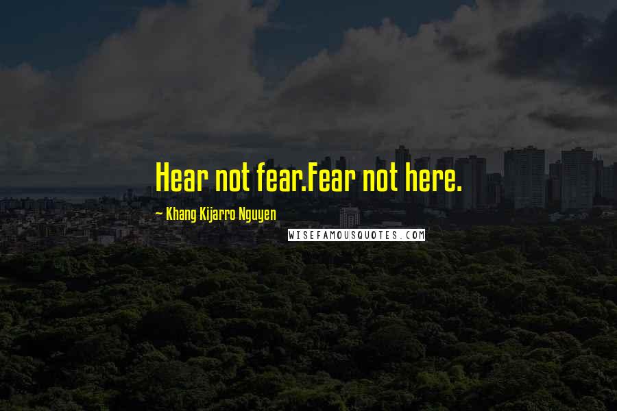 Khang Kijarro Nguyen Quotes: Hear not fear.Fear not here.