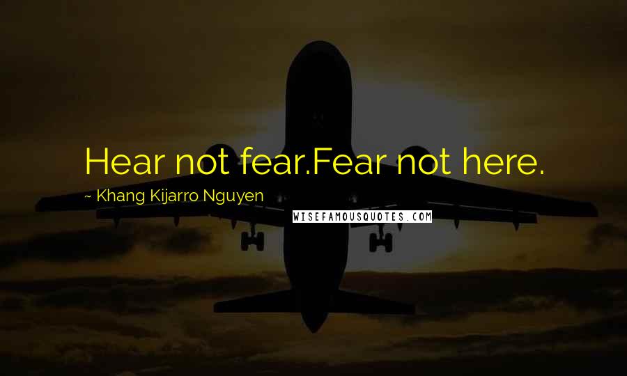 Khang Kijarro Nguyen Quotes: Hear not fear.Fear not here.