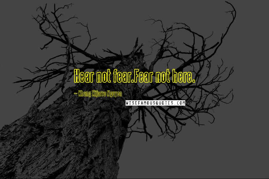 Khang Kijarro Nguyen Quotes: Hear not fear.Fear not here.