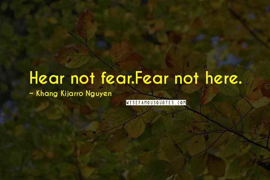 Khang Kijarro Nguyen Quotes: Hear not fear.Fear not here.