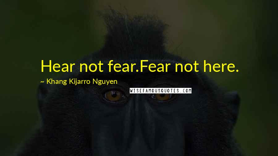 Khang Kijarro Nguyen Quotes: Hear not fear.Fear not here.