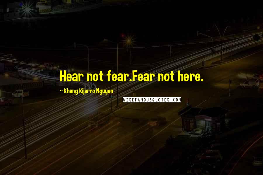 Khang Kijarro Nguyen Quotes: Hear not fear.Fear not here.