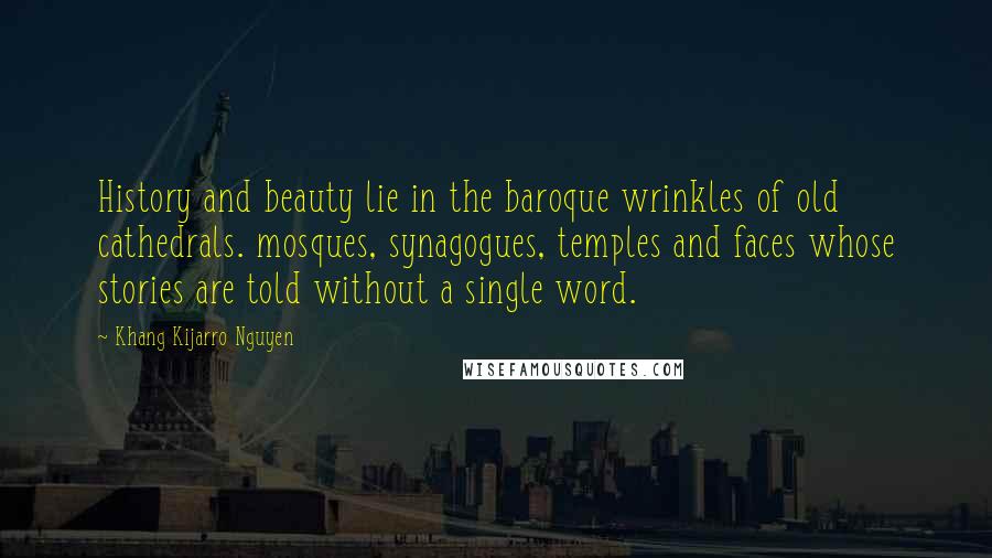 Khang Kijarro Nguyen Quotes: History and beauty lie in the baroque wrinkles of old cathedrals. mosques, synagogues, temples and faces whose stories are told without a single word.