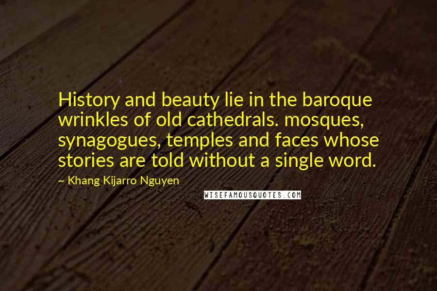 Khang Kijarro Nguyen Quotes: History and beauty lie in the baroque wrinkles of old cathedrals. mosques, synagogues, temples and faces whose stories are told without a single word.