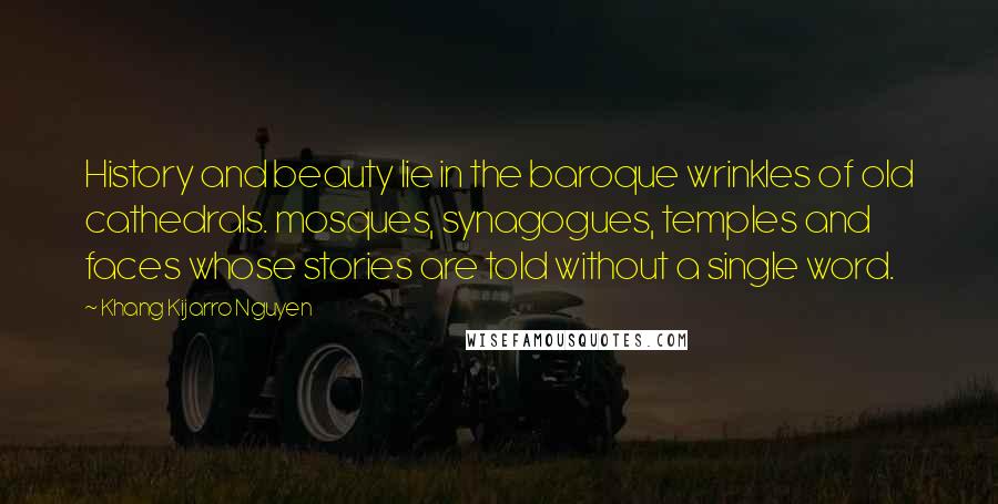 Khang Kijarro Nguyen Quotes: History and beauty lie in the baroque wrinkles of old cathedrals. mosques, synagogues, temples and faces whose stories are told without a single word.