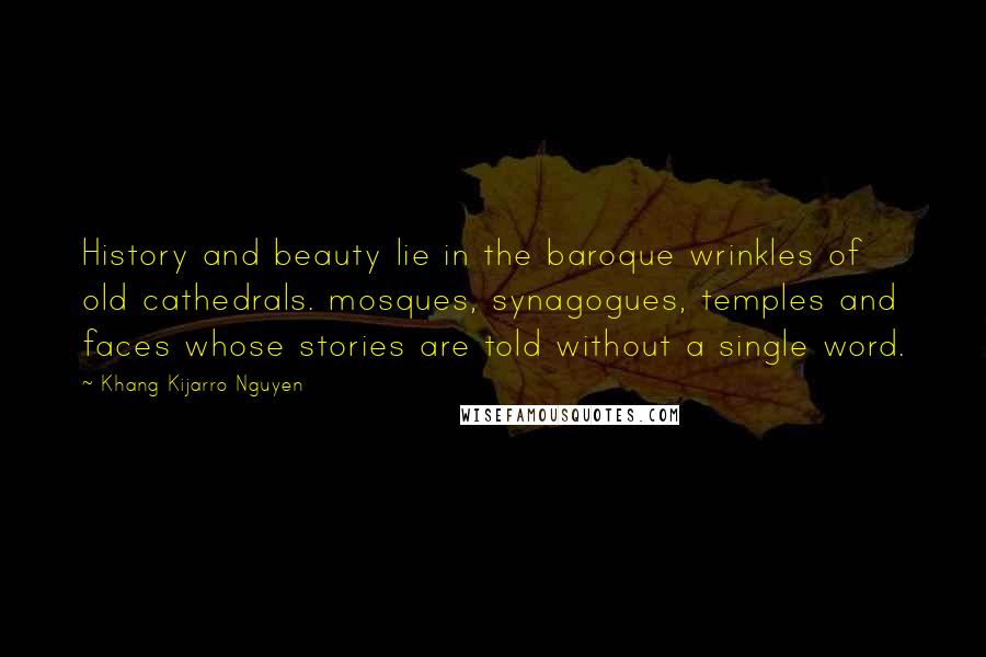 Khang Kijarro Nguyen Quotes: History and beauty lie in the baroque wrinkles of old cathedrals. mosques, synagogues, temples and faces whose stories are told without a single word.