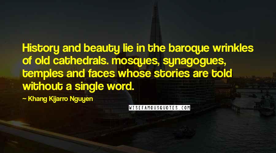 Khang Kijarro Nguyen Quotes: History and beauty lie in the baroque wrinkles of old cathedrals. mosques, synagogues, temples and faces whose stories are told without a single word.