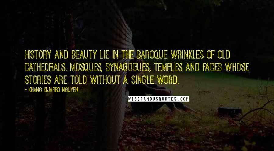 Khang Kijarro Nguyen Quotes: History and beauty lie in the baroque wrinkles of old cathedrals. mosques, synagogues, temples and faces whose stories are told without a single word.