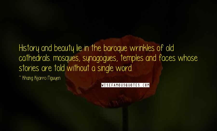 Khang Kijarro Nguyen Quotes: History and beauty lie in the baroque wrinkles of old cathedrals. mosques, synagogues, temples and faces whose stories are told without a single word.
