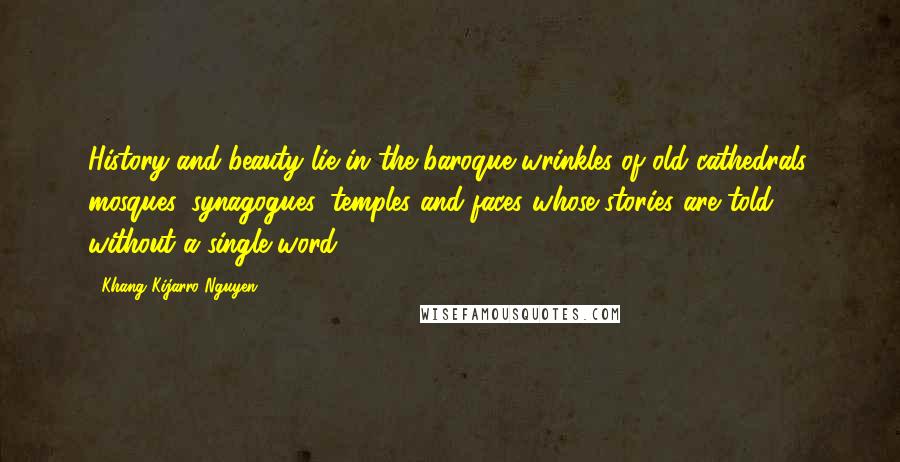 Khang Kijarro Nguyen Quotes: History and beauty lie in the baroque wrinkles of old cathedrals. mosques, synagogues, temples and faces whose stories are told without a single word.