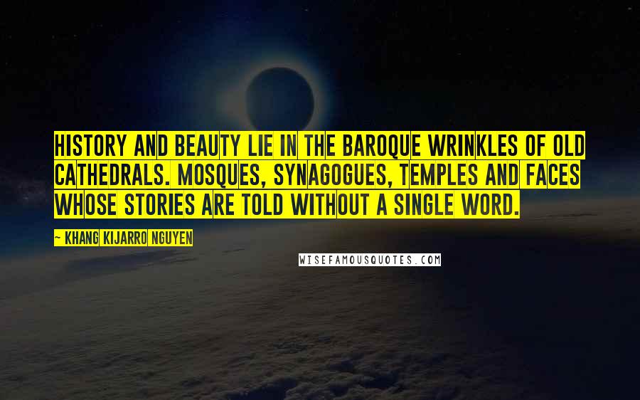 Khang Kijarro Nguyen Quotes: History and beauty lie in the baroque wrinkles of old cathedrals. mosques, synagogues, temples and faces whose stories are told without a single word.
