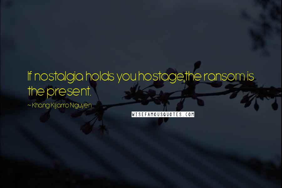 Khang Kijarro Nguyen Quotes: If nostalgia holds you hostage,the ransom is the present.