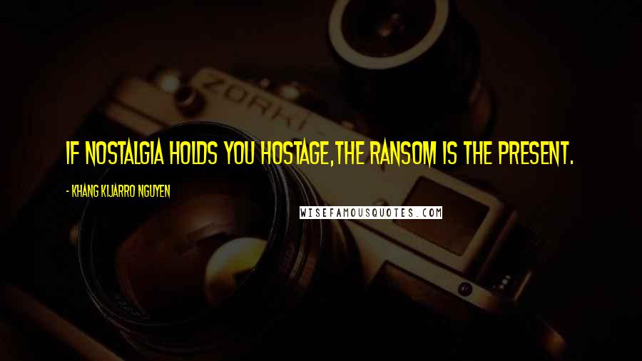 Khang Kijarro Nguyen Quotes: If nostalgia holds you hostage,the ransom is the present.