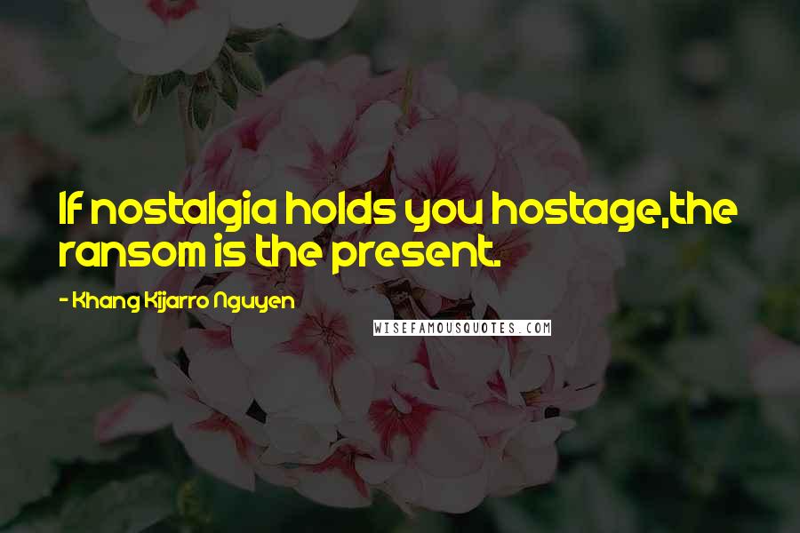 Khang Kijarro Nguyen Quotes: If nostalgia holds you hostage,the ransom is the present.