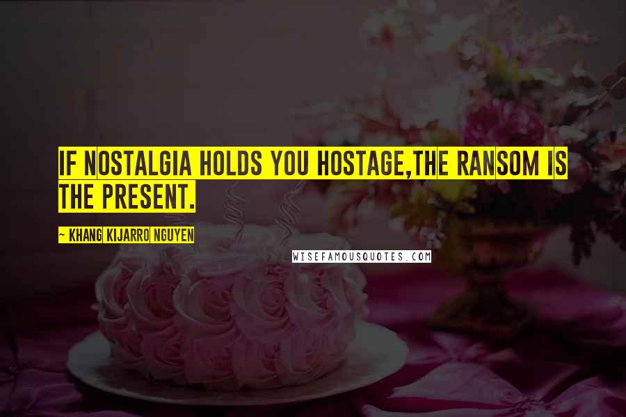 Khang Kijarro Nguyen Quotes: If nostalgia holds you hostage,the ransom is the present.