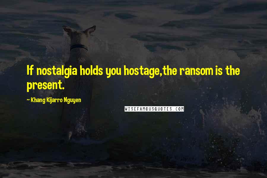 Khang Kijarro Nguyen Quotes: If nostalgia holds you hostage,the ransom is the present.